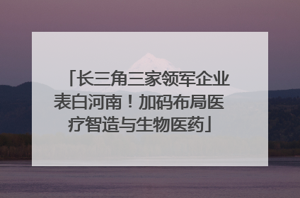 长三角三家领军企业表白河南！加码布局医疗智造与生物医药