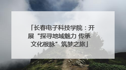 长春电子科技学院：开展“探寻地域魅力 传承文化根脉”筑梦之旅