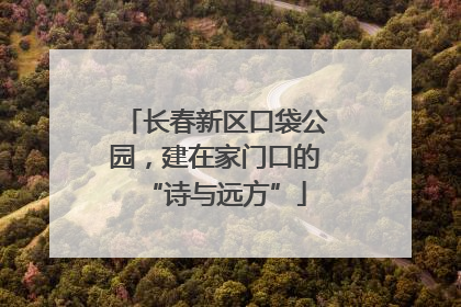 长春新区口袋公园，建在家门口的“诗与远方”