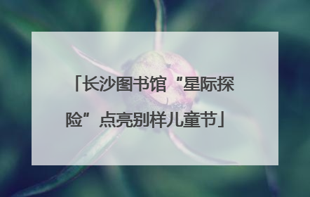 长沙图书馆“星际探险”点亮别样儿童节