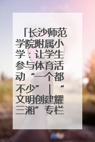 长沙师范学院附属小学：让学生参与体育活动“一个都不少”｜“文明创建耀三湘”专栏