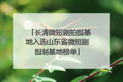 长清微短剧拍摄基地入选山东省微短剧摄制基地榜单