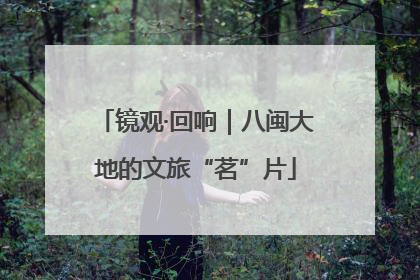 镜观·回响｜八闽大地的文旅“茗”片