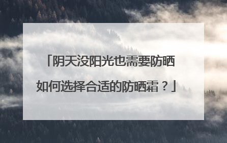 阴天没阳光也需要防晒 如何选择合适的防晒霜？