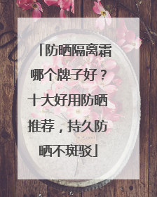 防晒隔离霜哪个牌子好？十大好用防晒推荐，持久防晒不斑驳
