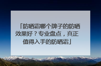 防晒霜哪个牌子的防晒效果好？专业盘点，真正值得入手的防晒霜