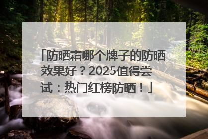 防晒霜哪个牌子的防晒效果好？2025值得尝试：热门红榜防晒！