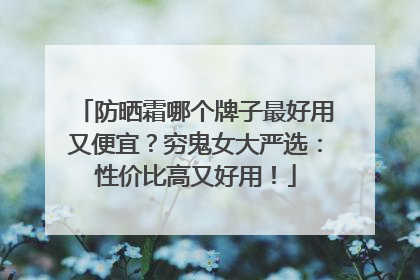 防晒霜哪个牌子最好用又便宜？穷鬼女大严选：性价比高又好用！