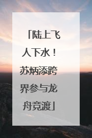陆上飞人下水！苏炳添跨界参与龙舟竞渡