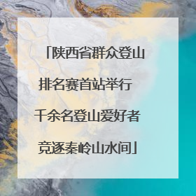 陕西省群众登山排名赛首站举行 千余名登山爱好者竞逐秦岭山水间