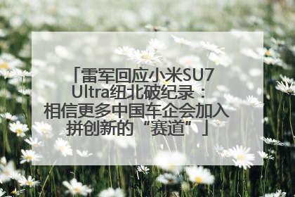 雷军回应小米SU7 Ultra纽北破纪录：相信更多中国车企会加入拼创新的“赛道”