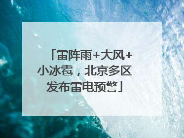 雷阵雨+大风+小冰雹，北京多区发布雷电预警