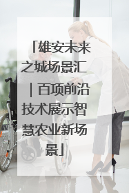 雄安未来之城场景汇｜百项前沿技术展示智慧农业新场景