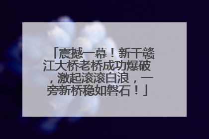震撼一幕！新干赣江大桥老桥成功爆破，激起滚滚白浪，一旁新桥稳如磐石！