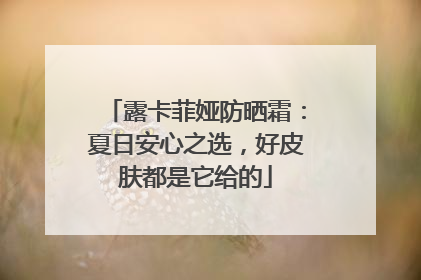 露卡菲娅防晒霜：夏日安心之选，好皮肤都是它给的