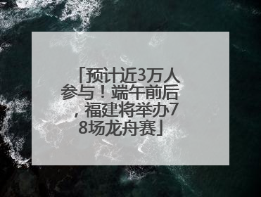预计近3万人参与！端午前后，福建将举办78场龙舟赛