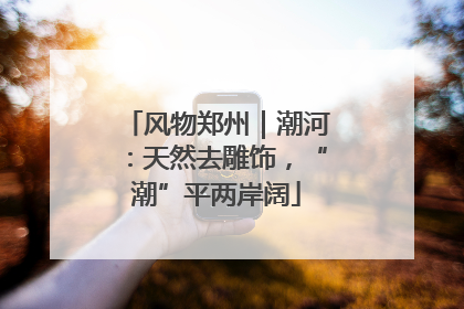 风物郑州｜潮河：天然去雕饰，“潮”平两岸阔