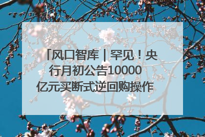 风口智库｜罕见！央行月初公告10000亿元买断式逆回购操作，什么信号？