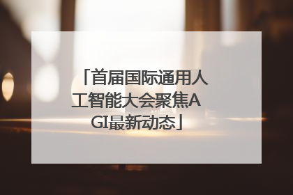 首届国际通用人工智能大会聚焦AGI最新动态