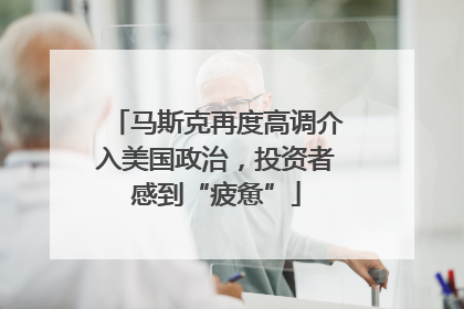 马斯克再度高调介入美国政治，投资者感到“疲惫”