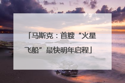 马斯克：首艘“火星飞船”最快明年启程