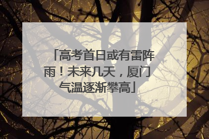 高考首日或有雷阵雨！未来几天，厦门气温逐渐攀高