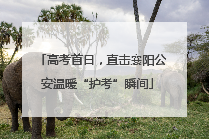高考首日，直击襄阳公安温暖“护考”瞬间
