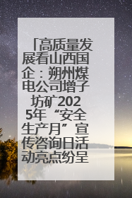 高质量发展看山西国企：朔州煤电公司增子坊矿2025年“安全生产月”宣传咨询日活动亮点纷呈