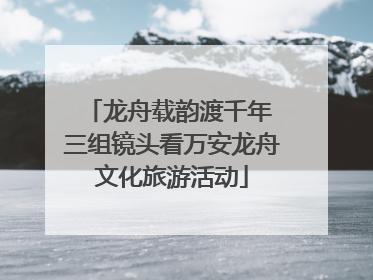 龙舟载韵渡千年 三组镜头看万安龙舟文化旅游活动