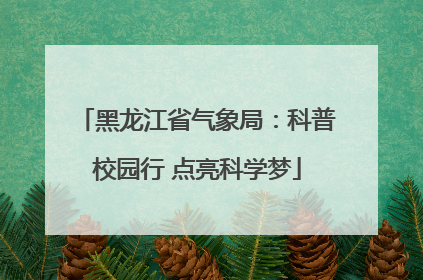 黑龙江省气象局：科普校园行 点亮科学梦