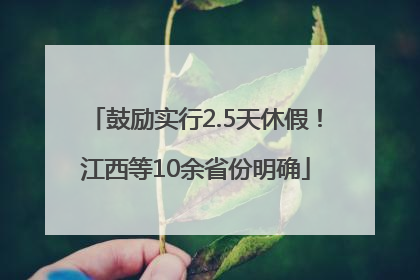 鼓励实行2.5天休假！江西等10余省份明确