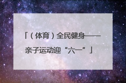 （体育）全民健身——亲子运动迎“六一”