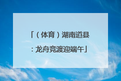 （体育）湖南道县：龙舟竞渡迎端午