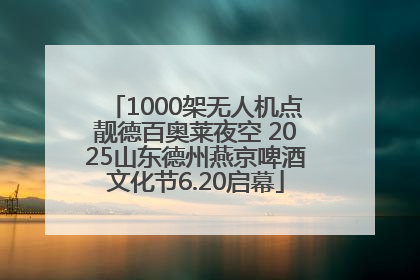 1000架无人机点靓德百奥莱夜空 2025山东德州燕京啤酒文化节6.20启幕