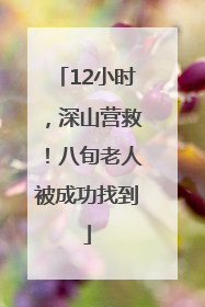 12小时，深山营救！八旬老人被成功找到