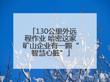 130公里外远程作业 哈密这家矿山企业有一颗“智慧心脏”