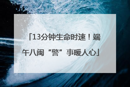 13分钟生命时速！端午八闽“警”事暖人心