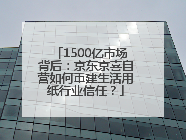 1500亿市场背后：京东京喜自营如何重建生活用纸行业信任？