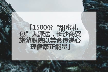 1500份“甜蜜礼包”大派送，长沙商贸旅游职院以美食传递心理健康正能量