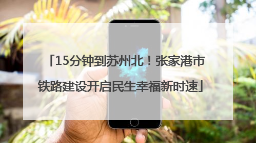 15分钟到苏州北！张家港市铁路建设开启民生幸福新时速