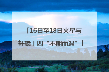 16日至18日火星与轩辕十四“不期而遇”