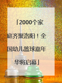 2000个家庭齐聚洛阳！全国幼儿篮球嘉年华将启幕
