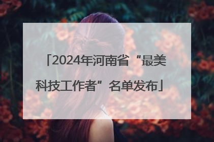 2024年河南省“最美科技工作者”名单发布