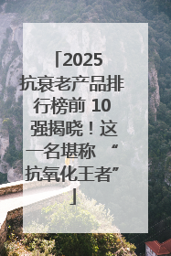 2025 抗衰老产品排行榜前 10 强揭晓！这一名堪称 “抗氧化王者”
