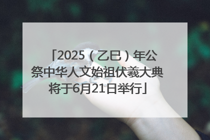 2025（乙巳）年公祭中华人文始祖伏羲大典将于6月21日举行