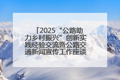 2025“公路助力乡村振兴”创新实践经验交流暨公路交通新闻宣传工作座谈会在十堰市举行