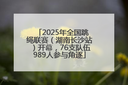 2025年全国跳绳联赛（湖南长沙站）开幕，76支队伍989人参与角逐
