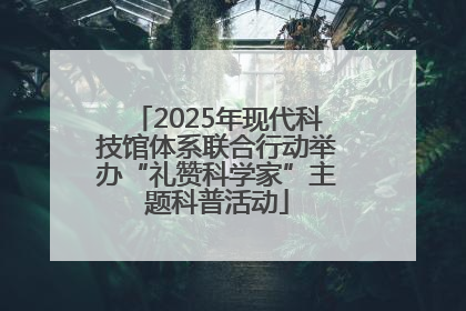 2025年现代科技馆体系联合行动举办“礼赞科学家”主题科普活动