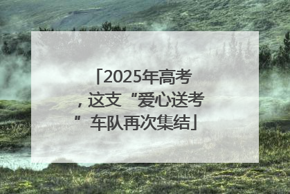 2025年高考，这支“爱心送考”车队再次集结