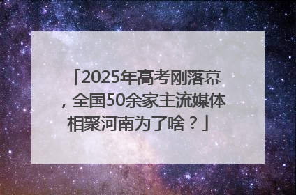 2025年高考刚落幕，全国50余家主流媒体相聚河南为了啥？